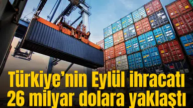 Türkiye’nin Eylül ihracatı 26 milyar dolara yaklaştı