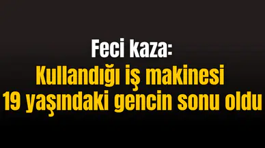 Feci kaza: Kullandığı iş makinesi 19 yaşındaki gencin sonu oldu