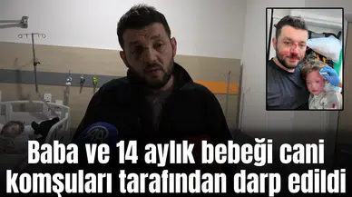 Baba ve 14 aylık bebeği cani komşuları tarafından darp edildi