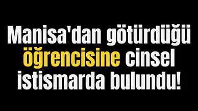 Manisa'dan götürdüğü öğrencisine cinsel istismarda bulundu!