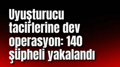 Uyuşturucu tacirlerine dev operasyon: 140 şüpheli yakalandı