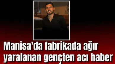 Manisa'da fabrikada ağır yaralanan gençten acı haber