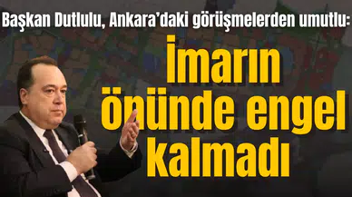 Başkan Dutlulu, Ankara’daki görüşmelerden umutlu:  İmarın önünde engel kalmadı