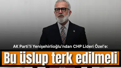 AK Partili Yenişehirlioğlu’ndan CHP Lideri Özel’e: Bu üslup terk edilmeli