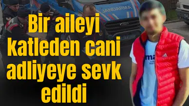 Bir aileyi katleden cani adliyeye sevk edildi