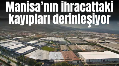 Manisa’nın ihracattaki kayıpları derinleşiyor
