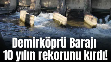 Demirköprü Barajı 10 yılın rekorunu kırdı!