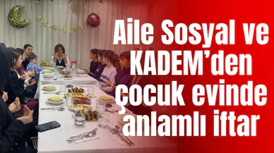 Aile Sosyal ve KADEM’den çocuk evinde anlamlı iftar