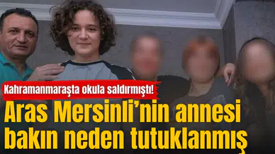 Kahramanmaraşta okula saldırmıştı! Aras Mersinli’nin annesi bakın neden tutuklanmış