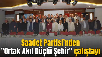 Saadet Partisi’nden "Ortak Akıl Güçlü Şehir" çalıştayı