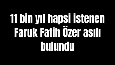 11 bin yıl hapsi istenen Faruk Fatih Özer asılı bulundu