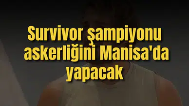 Survivor şampiyonu askerliğini Manisa'da yapacak