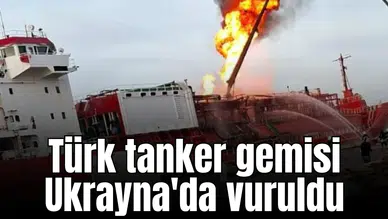 Türk tanker gemisi Ukrayna'da vuruldu
