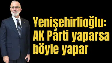 Yenişehirlioğlu: AK Parti yaparsa böyle yapar