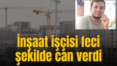 İnşaat işçisi feci şekilde can verdi