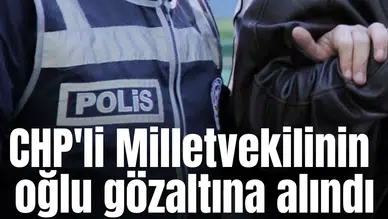 CHP'li Milletvekilinin oğlu gözaltına alındı
