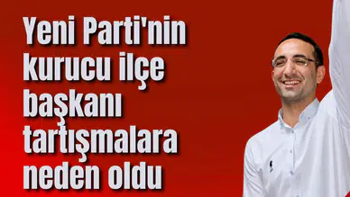 Yeni Parti'nin kurucu ilçe başkanı tartışmalara neden oldu