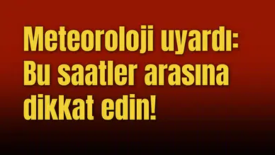 Meteoroloji uyardı: Bu saatler arasına dikkat edin!