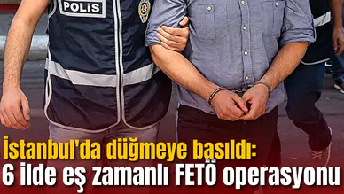İstanbul'da düğmeye basıldı: 6 ilde eş zamanlı FETÖ operasyonu