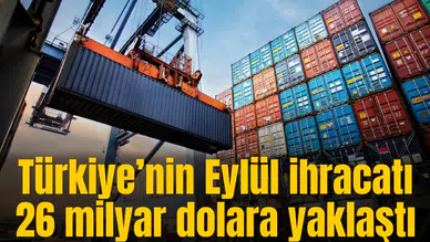 Türkiye’nin Eylül ihracatı 26 milyar dolara yaklaştı