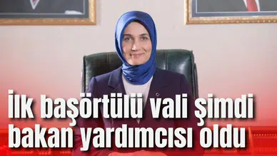 İlk başörtülü vali şimdi bakan yardımcısı oldu
