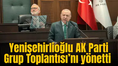 Yenişehirlioğlu AK Parti Grup Toplantısı’nı yönetti