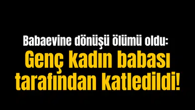 Babaevine dönüşü ölümü oldu: Genç kadın babası tarafından katledildi!