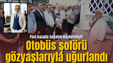 Feci kazada hayatını kaybetmişti! Otobüs şoförü gözyaşlarıyla uğurlandı