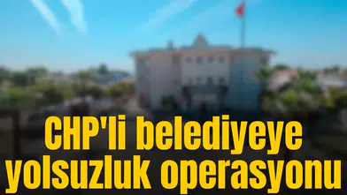 CHP'li belediyeye yolsuzluk operasyonu