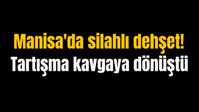 Manisa'da silahlı dehşet! Tartışma kavgaya dönüştü