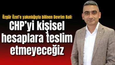 Özgür Özel’e yakınlığıyla bilinen Devrim Bali: CHP’yi kişisel hesaplara teslim etmeyeceğiz