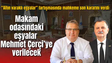 “Altın varaklı eşyalar” tartışmasında mahkeme son kararını verdi: Makam odasındaki eşyalar Mehmet Çerçi’ye verilecek