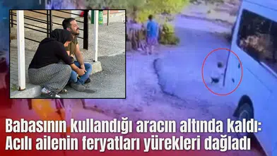 Babasının kullandığı aracın altında kaldı: Acılı ailenin feryatları yürekleri dağladı