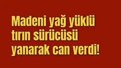 Madeni yağ yüklü tırın sürücüsü yanarak can verdi