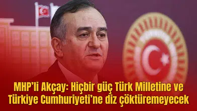 MHP’li Akçay: Hiçbir güç Türk Milletine ve Türkiye Cumhuriyeti’ne diz çöktüremeyecek