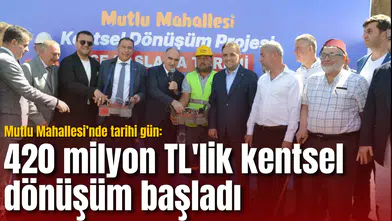 Mutlu Mahallesi’nde tarihi gün: 420 milyonluk TL'lik kentsel dönüşüm başladı