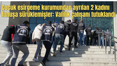 Çocuk esirgeme kurumundan ayrılan 2 kadını fuhuşa sürüklemişler: Valilik çalışanı tutuklandı
