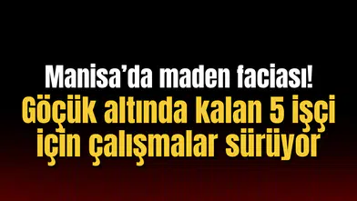 Manisa’da maden faciası! Göçük altında kalan 5 işçi için çalışmalar sürüyor