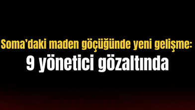 Soma’daki maden göçüğünde yeni gelişme: 9 yönetici gözaltında