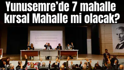 Yunusemre’de 7 mahalle kırsal Mahalle statüsüne mi girecek?