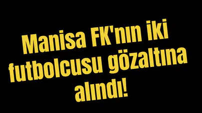 Manisa FK'nın iki futbolcusu gözaltına alındı