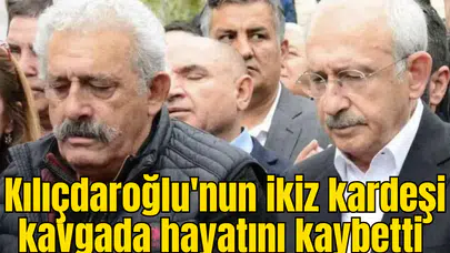 Kılıçdaroğlu'nun ikiz kardeşi kavgada hayatını kaybetti