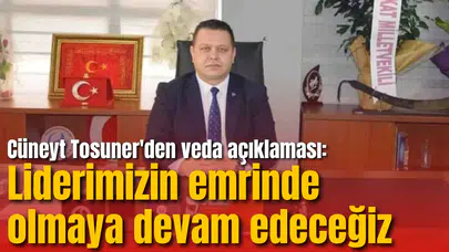 Cüneyt Tosuner'den veda açıklaması: Liderimizin emrinde olmaya devam edeceğiz