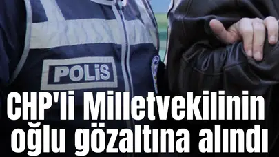 CHP'li Milletvekilinin oğlu gözaltına alındı