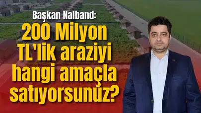 Başkan Nalband: 200 Milyon TL'lik araziyi hangi amaçla satıyorsunuz?