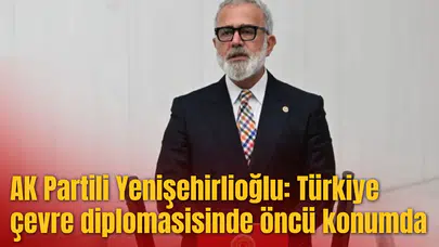 AK Partili Yenişehirlioğlu: Türkiye çevre diplomasisinde öncü konumda