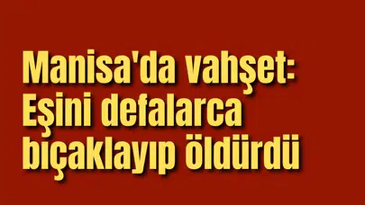 Manisa'da vahşet: Eşini defalarca bıçaklayıp öldürdü