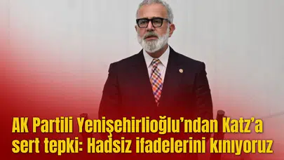 AK Partili Yenişehirlioğlu’ndan Katz’a sert tepki: Hadsiz ifadelerini kınıyoruz