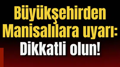 Büyükşehir'den Manisalılara uyarı: Dikkatli olun!