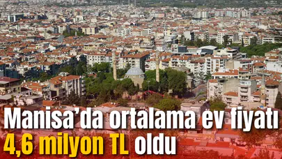 Manisa’da ortalama ev fiyatı 4,6 milyon TL oldu